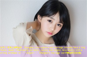 Shanghai's love customs and marriage concepts have a long history, deeply influenced by its history, culture, and religion. As a country with a strong emphasis on **religion**, Shanghai's marriage con Shanghai's love customs and marriage concepts have a long history, deeply influenced by its history, culture, and religion. As a country with a strong emphasis on **religion**, Shanghai's marriage con